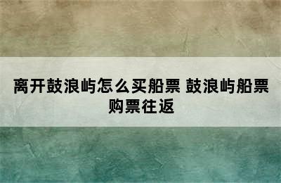 离开鼓浪屿怎么买船票 鼓浪屿船票购票往返